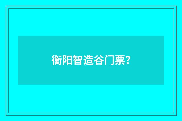 衡阳智造谷门票？