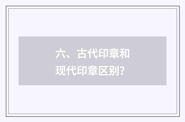 六、古代印章和现代印章区别？