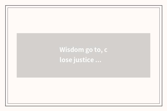 Wisdom go to, close justice word?