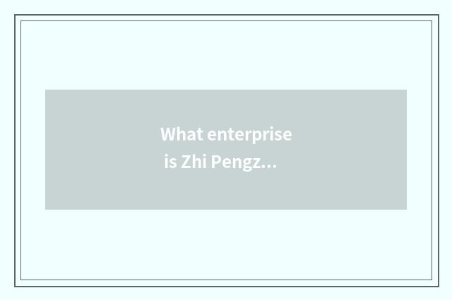 What enterprise is Zhi Pengzhi is built?