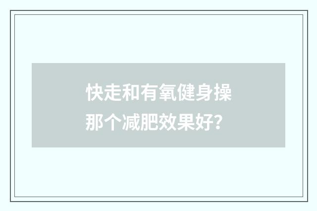 快走和有氧健身操那个减肥效果好？