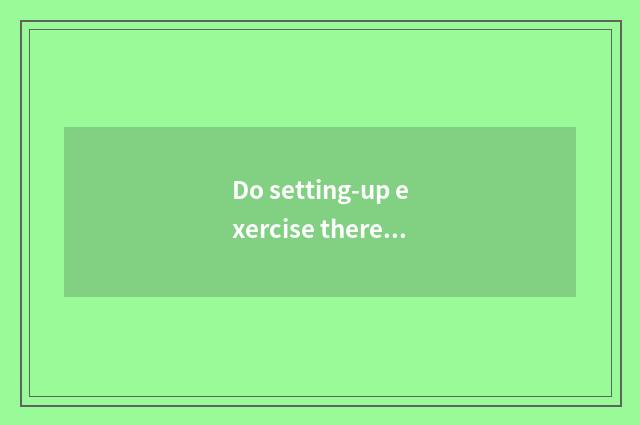 Do setting-up exercise there is oxygen and shuttlecock excuse me which reduce we