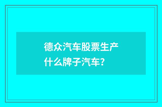 德众汽车股票生产什么牌子汽车？