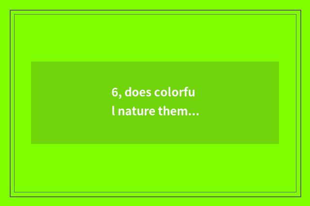 6, does colorful nature theme explain?