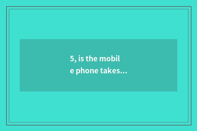 5, is the mobile phone takes a picture and digital camera distinguished?