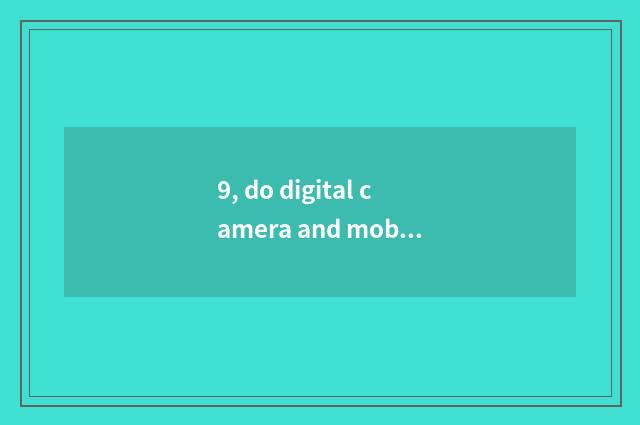 9, do digital camera and mobile phone take a picture which good?