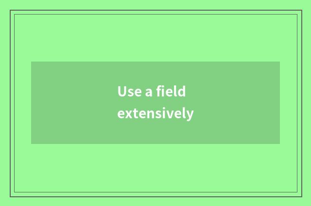 Use a field extensively