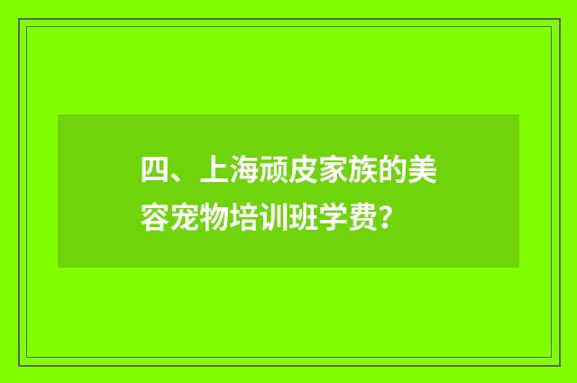 四、上海顽皮家族的美容宠物培训班学费？
