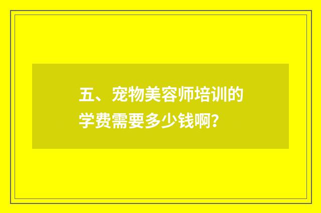 五、宠物美容师培训的学费需要多少钱啊？