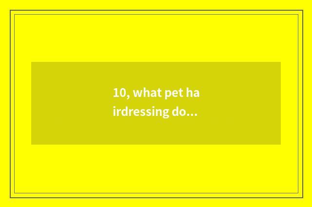 10, what pet hairdressing does Nanjing have to groom the school?