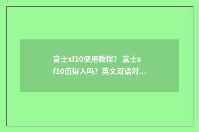 富士xf10使用教程? 富士xf10值得入吗?英文双语对照