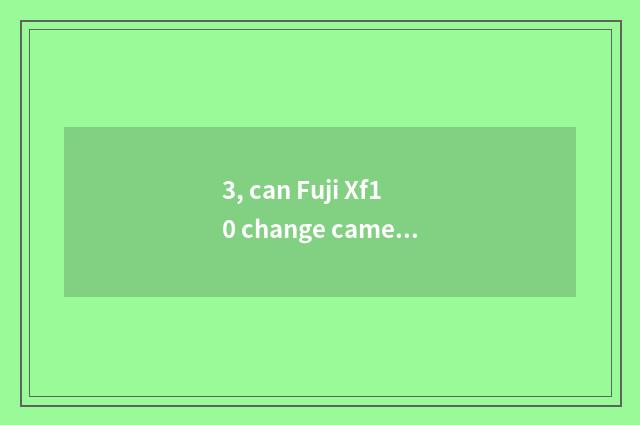 3, can Fuji Xf10 change camera lens?