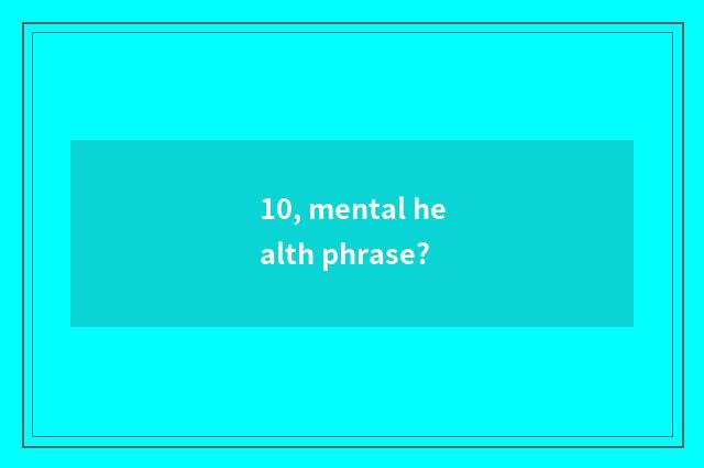 10, mental health phrase?