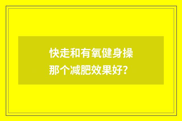 快走和有氧健身操那个减肥效果好？