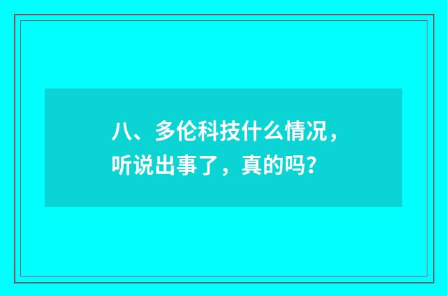 八、多伦科技什么情况，听说出事了，真的吗？