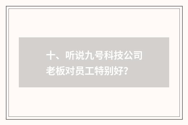 十、听说九号科技公司老板对员工特别好？
