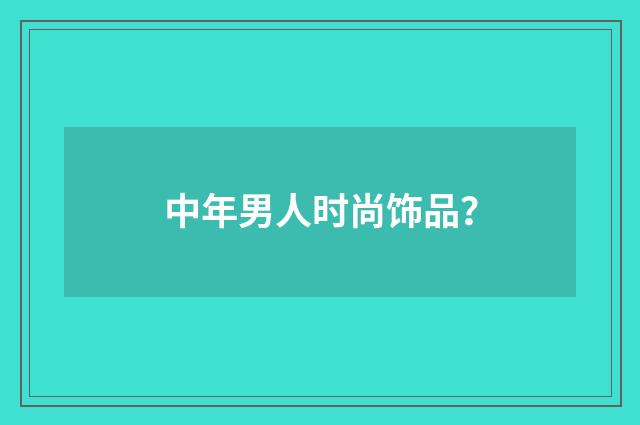 中年男人时尚饰品？