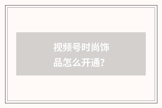 视频号时尚饰品怎么开通？