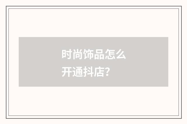 时尚饰品怎么开通抖店？