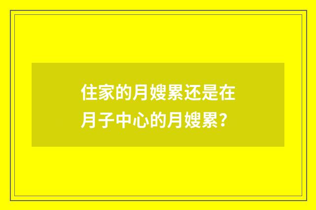 住家的月嫂累还是在月子中心的月嫂累？