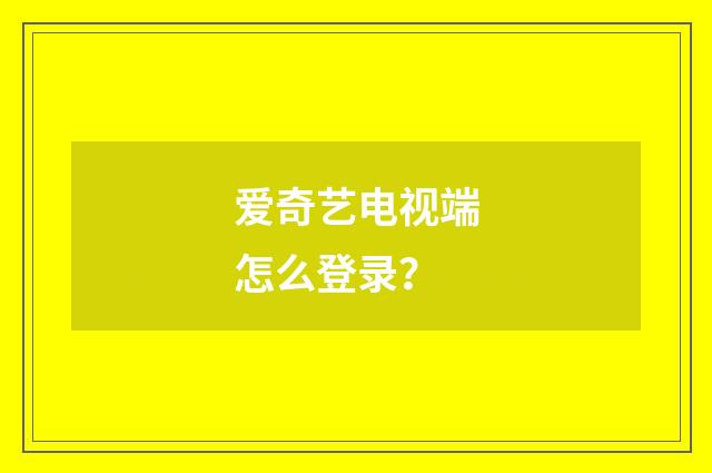 爱奇艺电视端怎么登录？