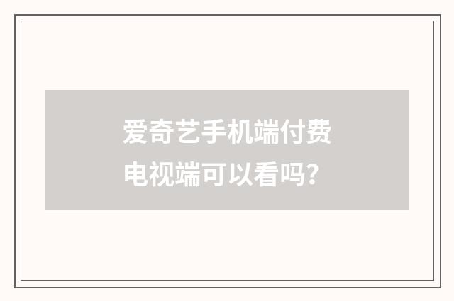 爱奇艺手机端付费电视端可以看吗？