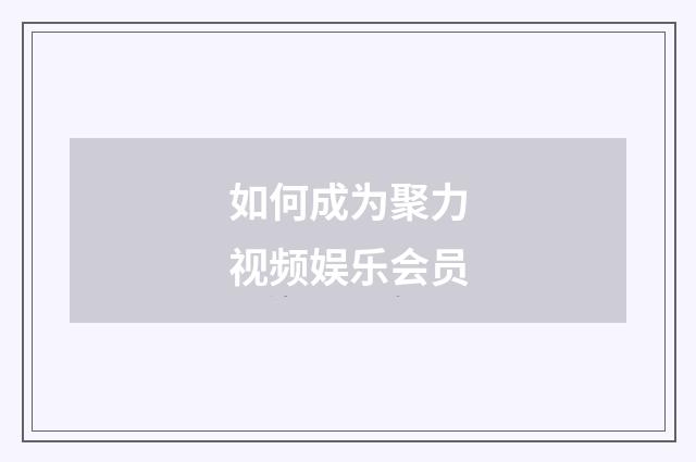 如何成为聚力视频娱乐会员