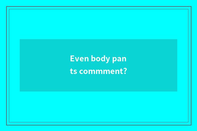Even body pants commment?
