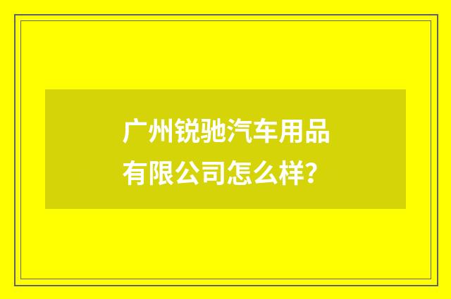 广州锐驰汽车用品有限公司怎么样？