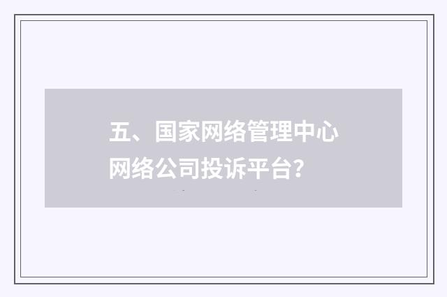 五、国家网络管理中心网络公司投诉平台？