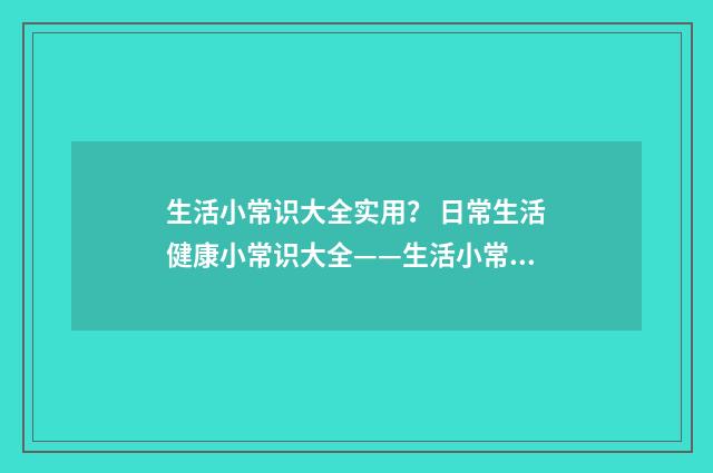 生活小常识大全实用？ 日常生活健康小常识大全——生活小常识小窍门？英文双语对照