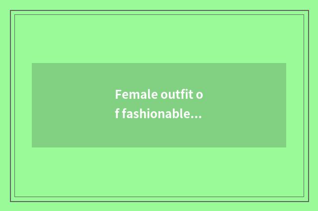 Female outfit of fashionable Great Master how appearance?