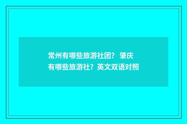 常州有哪些旅游社团？ 肇庆有哪些旅游社？英文双语对照