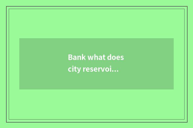 Bank what does city reservoir have?