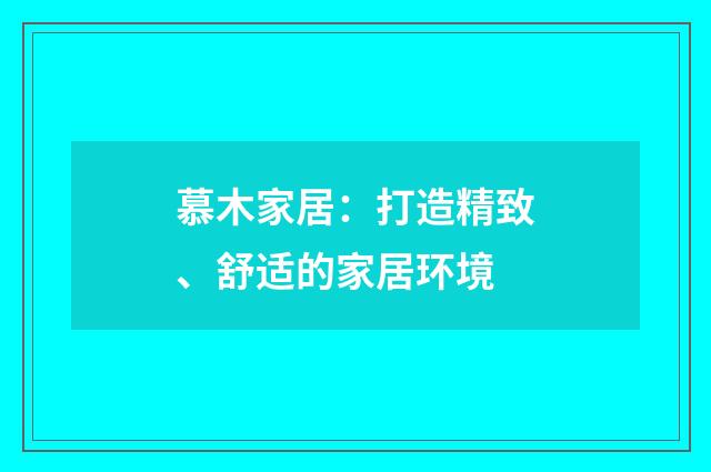 慕木家居：打造精致、舒适的家居环境