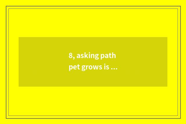 8, asking path pet grows is what meaning completely completely, are each 100?