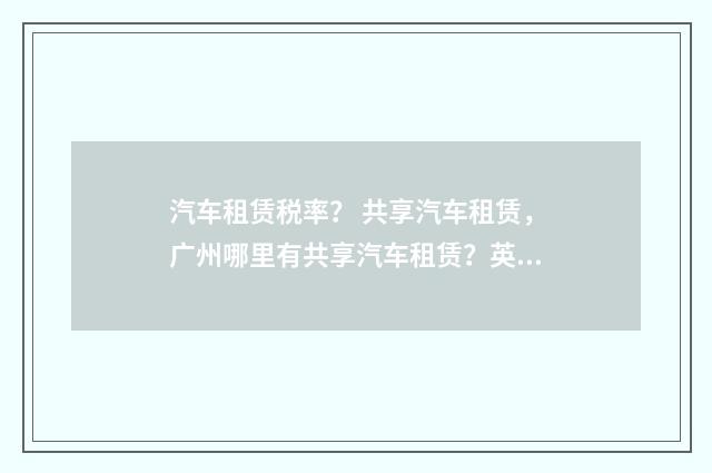 汽车租赁税率? 共享汽车租赁,广州哪里有共享汽车租赁?英文双语对照