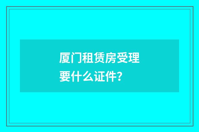 厦门租赁房受理要什么证件？