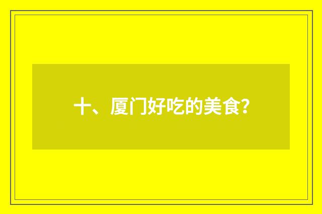 十、厦门好吃的美食？