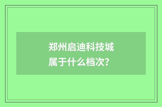 郑州启迪科技城属于什么档次？