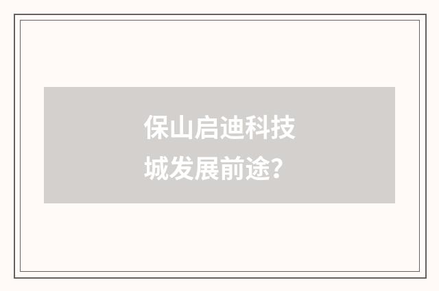 保山启迪科技城发展前途？