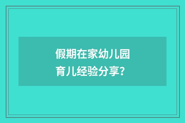 假期在家幼儿园育儿经验分享?
