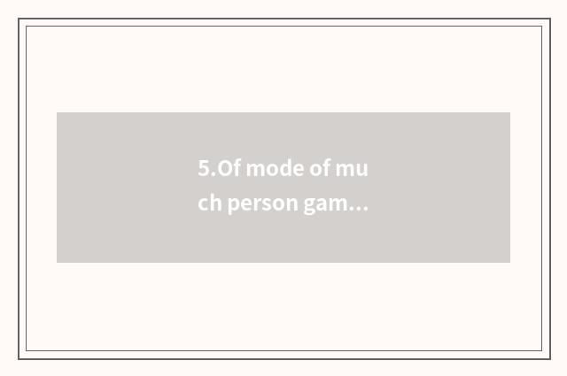 5.Of mode of much person game open