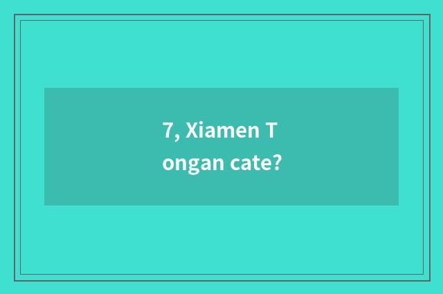 7, Xiamen Tongan cate?