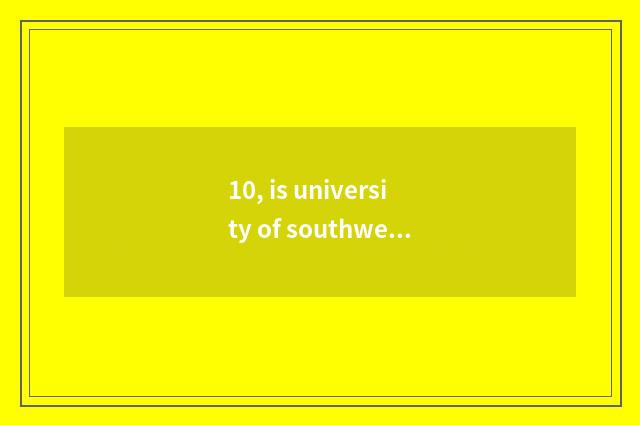 10, is university of southwest science and technology good? Is college of town o