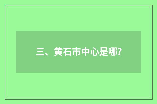 三、黄石市中心是哪？
