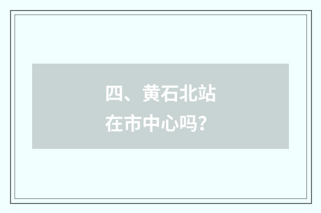 四、黄石北站在市中心吗？