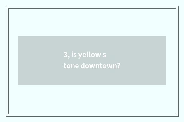 3, is yellow stone downtown?
