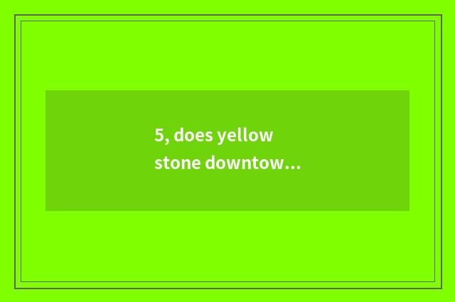 5, does yellow stone downtown have how old?