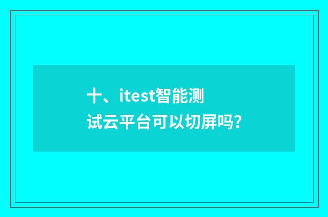 十、itest智能测试云平台可以切屏吗？